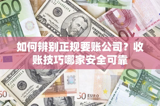 济南如何辨别正规要账公司？收账技巧哪家安全可靠